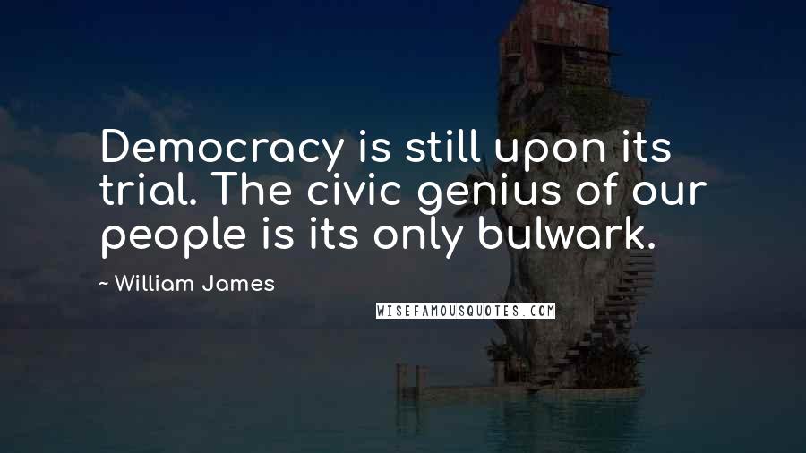 William James Quotes: Democracy is still upon its trial. The civic genius of our people is its only bulwark.