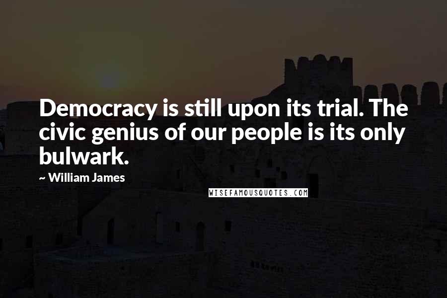 William James Quotes: Democracy is still upon its trial. The civic genius of our people is its only bulwark.