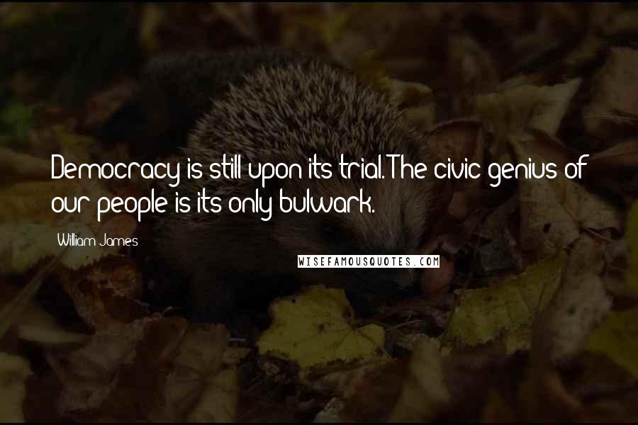 William James Quotes: Democracy is still upon its trial. The civic genius of our people is its only bulwark.