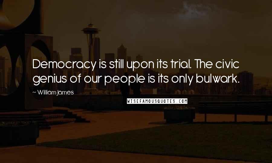 William James Quotes: Democracy is still upon its trial. The civic genius of our people is its only bulwark.