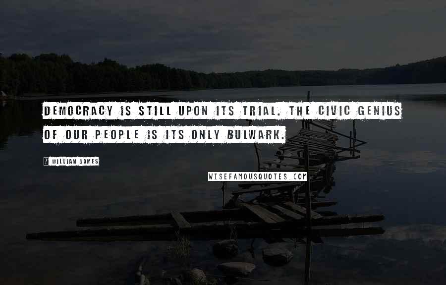 William James Quotes: Democracy is still upon its trial. The civic genius of our people is its only bulwark.