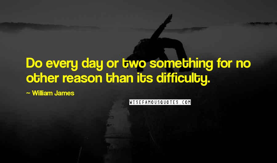 William James Quotes: Do every day or two something for no other reason than its difficulty.