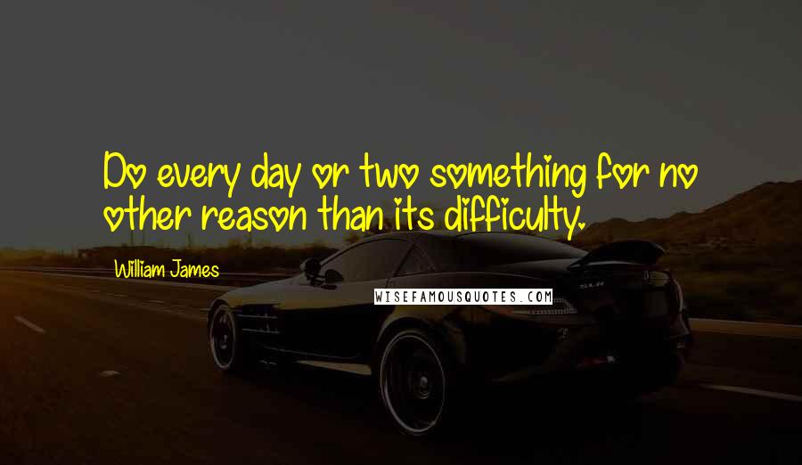 William James Quotes: Do every day or two something for no other reason than its difficulty.