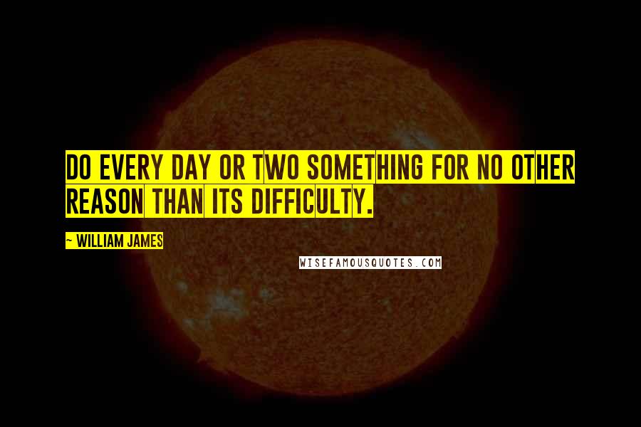 William James Quotes: Do every day or two something for no other reason than its difficulty.