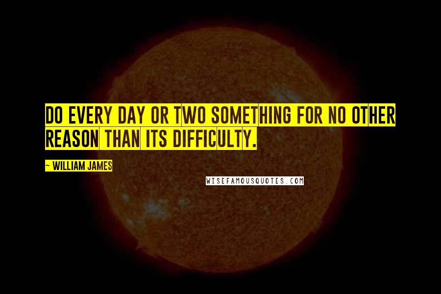 William James Quotes: Do every day or two something for no other reason than its difficulty.