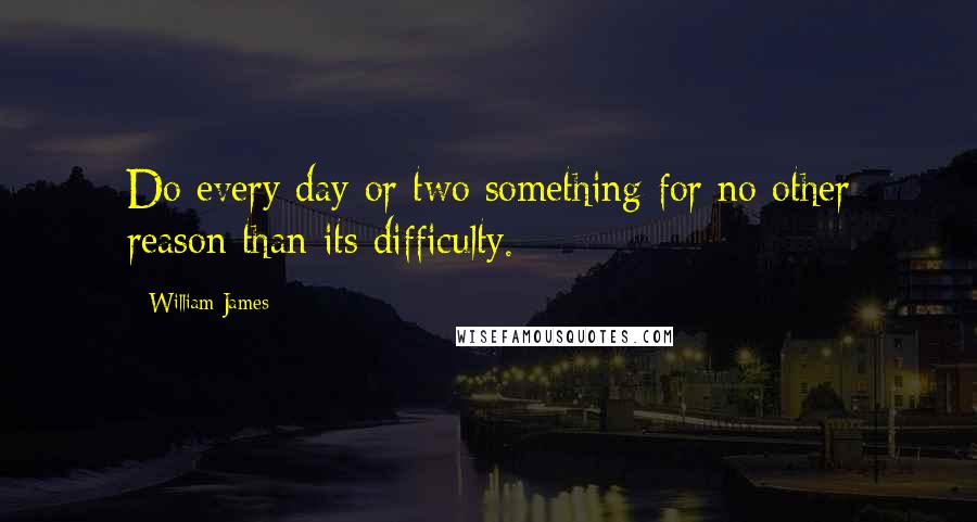 William James Quotes: Do every day or two something for no other reason than its difficulty.