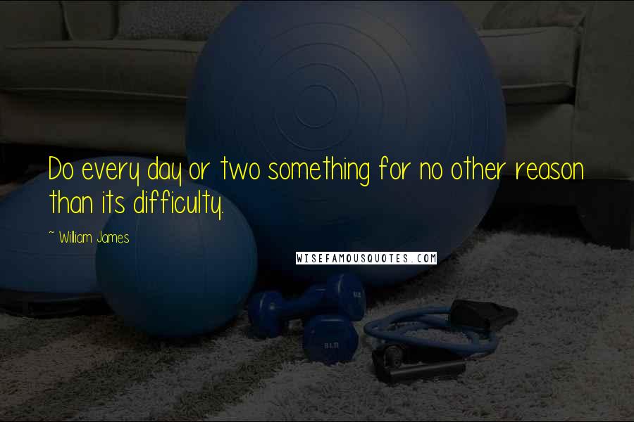 William James Quotes: Do every day or two something for no other reason than its difficulty.