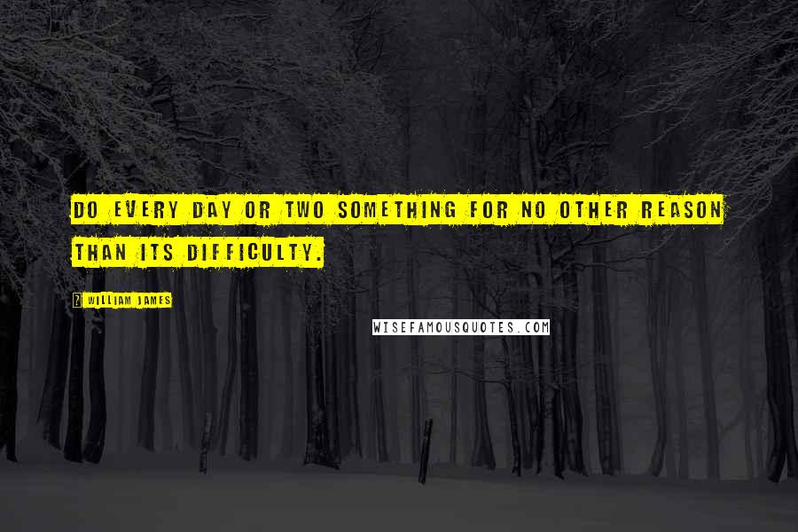 William James Quotes: Do every day or two something for no other reason than its difficulty.