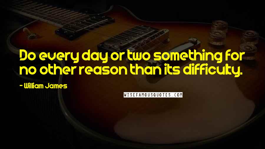 William James Quotes: Do every day or two something for no other reason than its difficulty.