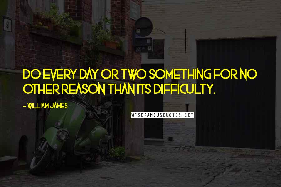 William James Quotes: Do every day or two something for no other reason than its difficulty.