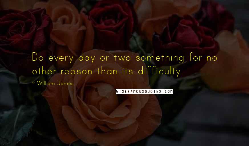 William James Quotes: Do every day or two something for no other reason than its difficulty.