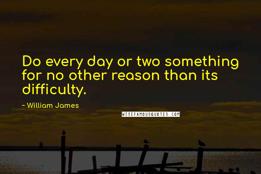 William James Quotes: Do every day or two something for no other reason than its difficulty.