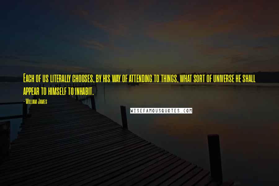 William James Quotes: Each of us literally chooses, by his way of attending to things, what sort of universe he shall appear to himself to inhabit.