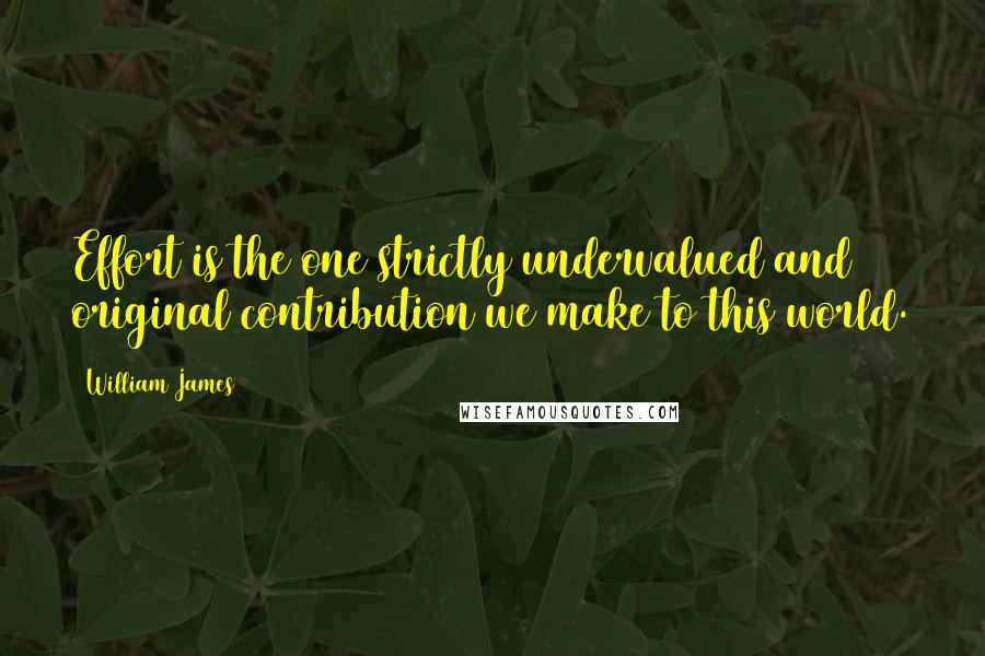 William James Quotes: Effort is the one strictly undervalued and original contribution we make to this world.