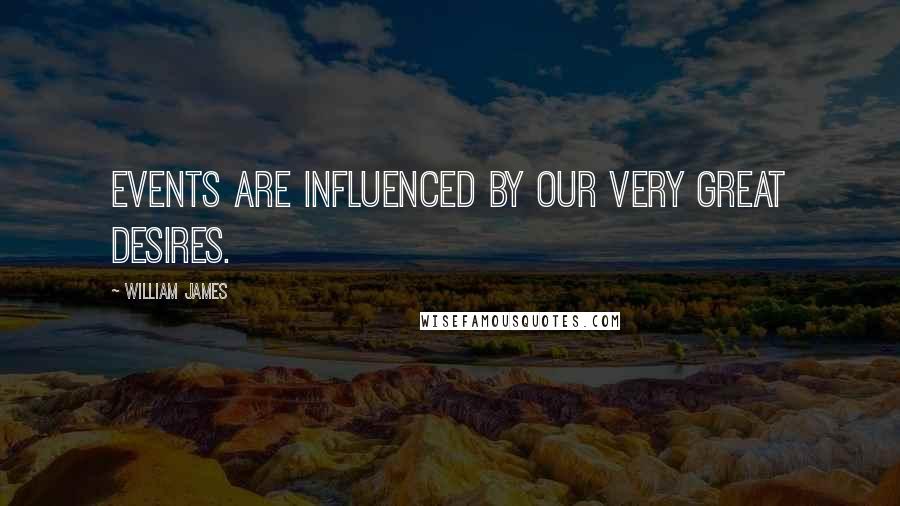 William James Quotes: Events are influenced by our very great desires.