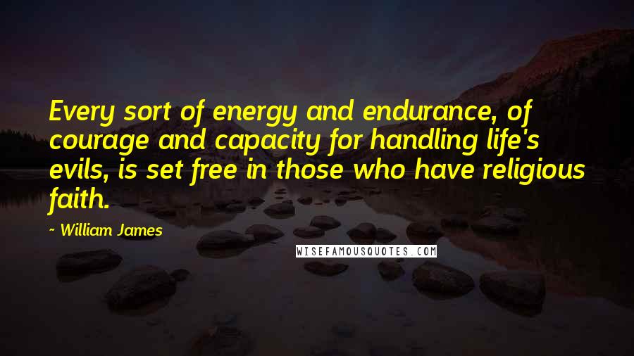 William James Quotes: Every sort of energy and endurance, of courage and capacity for handling life's evils, is set free in those who have religious faith.