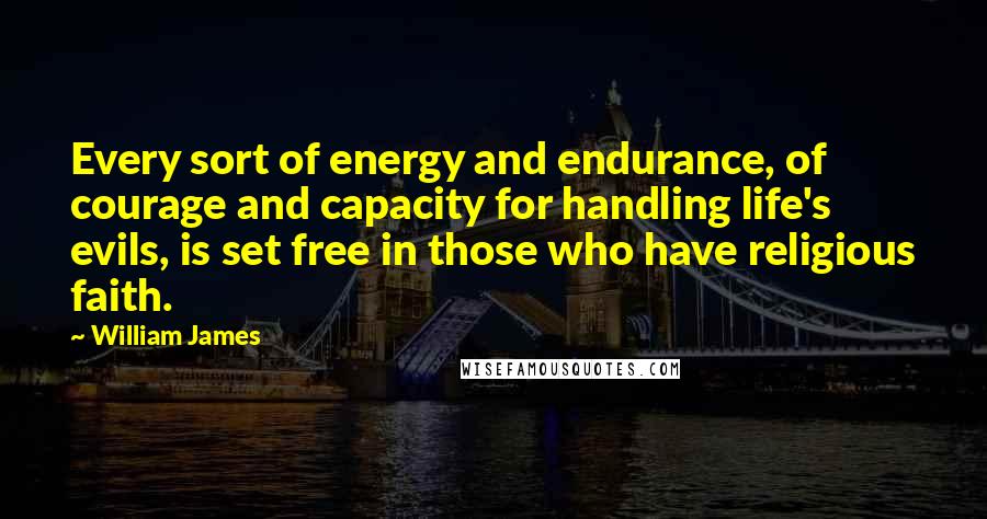 William James Quotes: Every sort of energy and endurance, of courage and capacity for handling life's evils, is set free in those who have religious faith.
