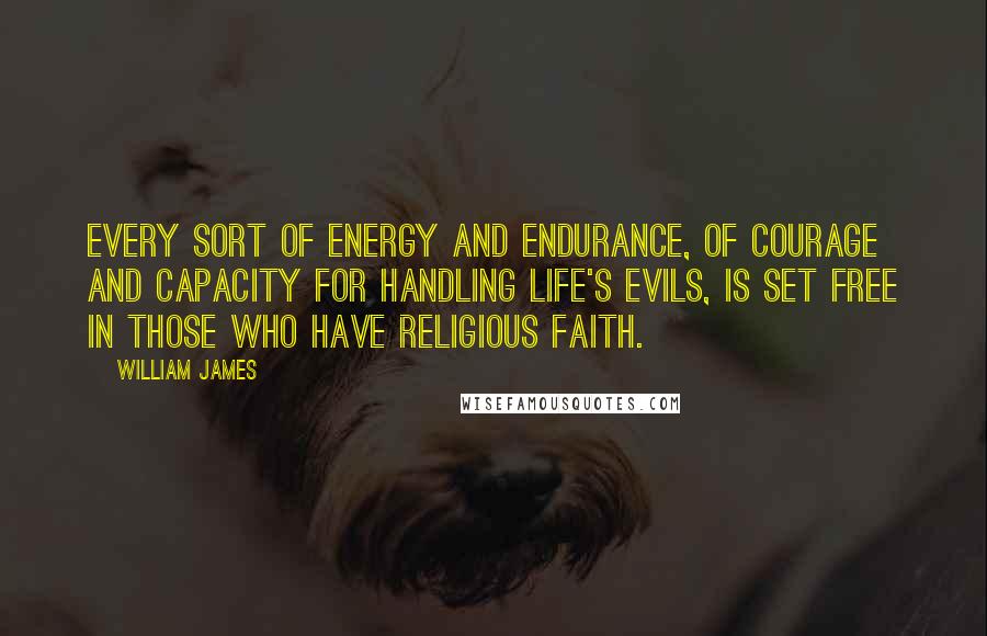 William James Quotes: Every sort of energy and endurance, of courage and capacity for handling life's evils, is set free in those who have religious faith.