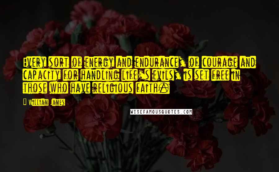 William James Quotes: Every sort of energy and endurance, of courage and capacity for handling life's evils, is set free in those who have religious faith.