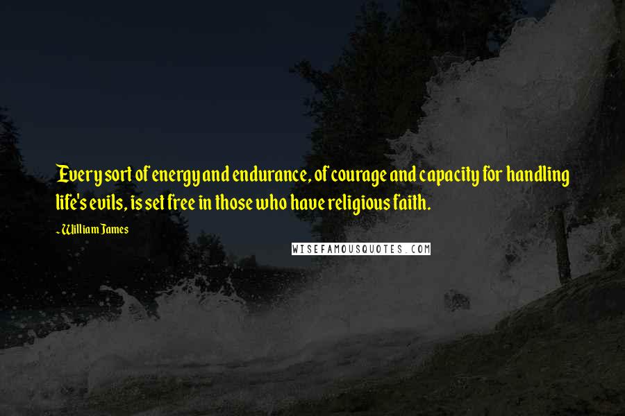 William James Quotes: Every sort of energy and endurance, of courage and capacity for handling life's evils, is set free in those who have religious faith.