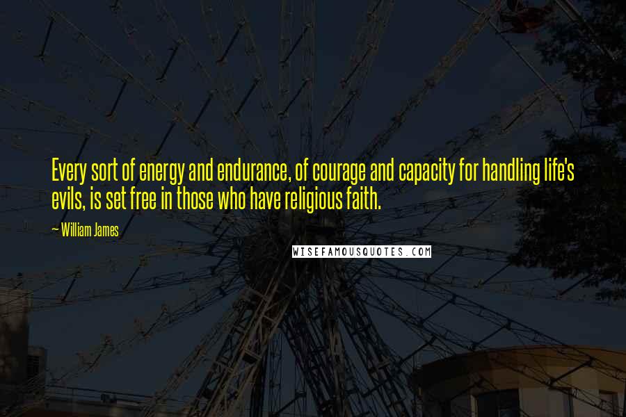 William James Quotes: Every sort of energy and endurance, of courage and capacity for handling life's evils, is set free in those who have religious faith.