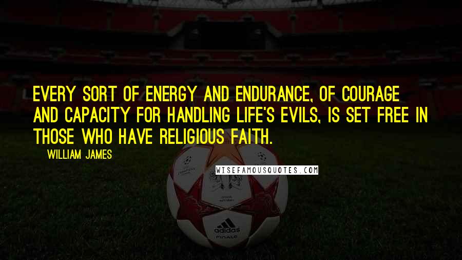 William James Quotes: Every sort of energy and endurance, of courage and capacity for handling life's evils, is set free in those who have religious faith.