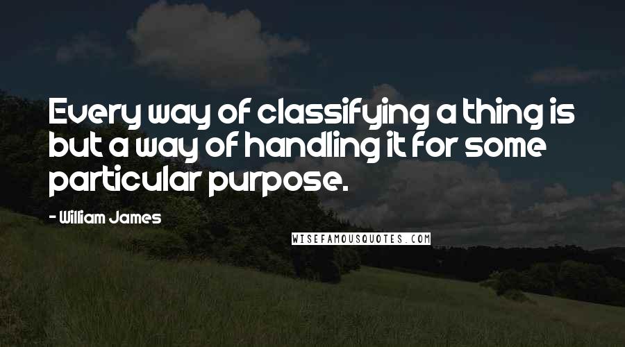 William James Quotes: Every way of classifying a thing is but a way of handling it for some particular purpose.