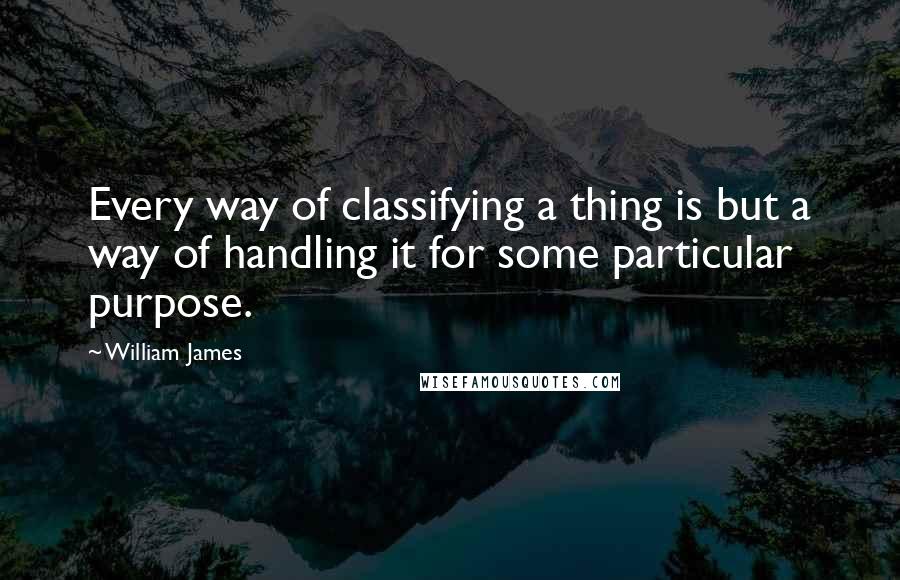 William James Quotes: Every way of classifying a thing is but a way of handling it for some particular purpose.