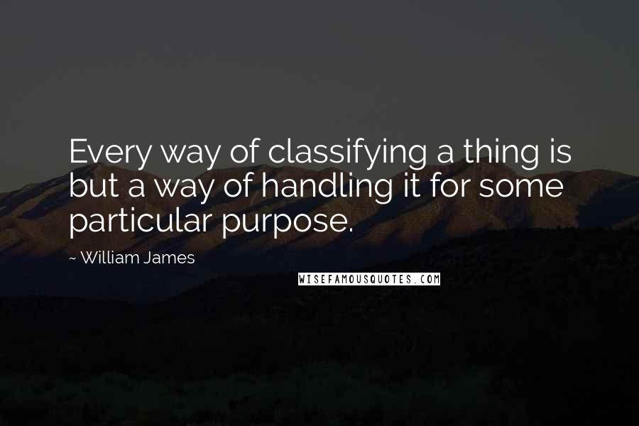 William James Quotes: Every way of classifying a thing is but a way of handling it for some particular purpose.