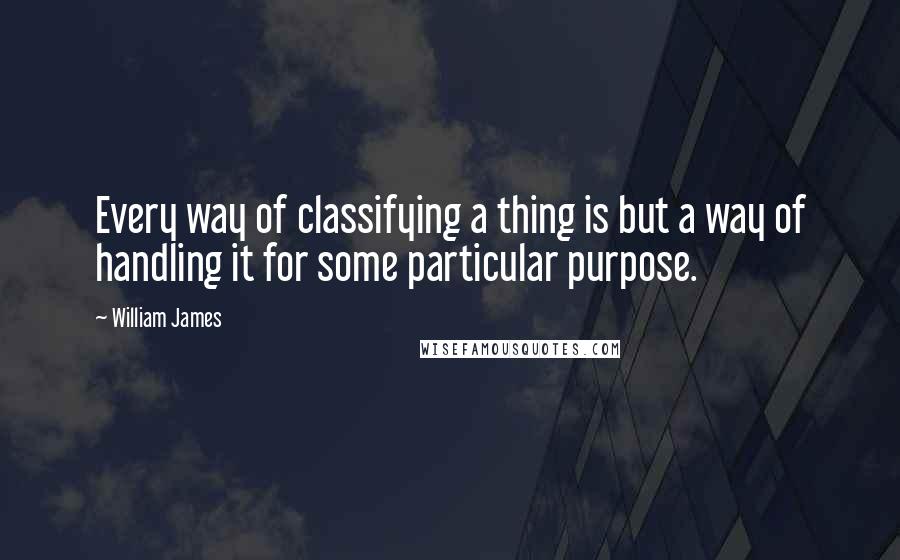 William James Quotes: Every way of classifying a thing is but a way of handling it for some particular purpose.