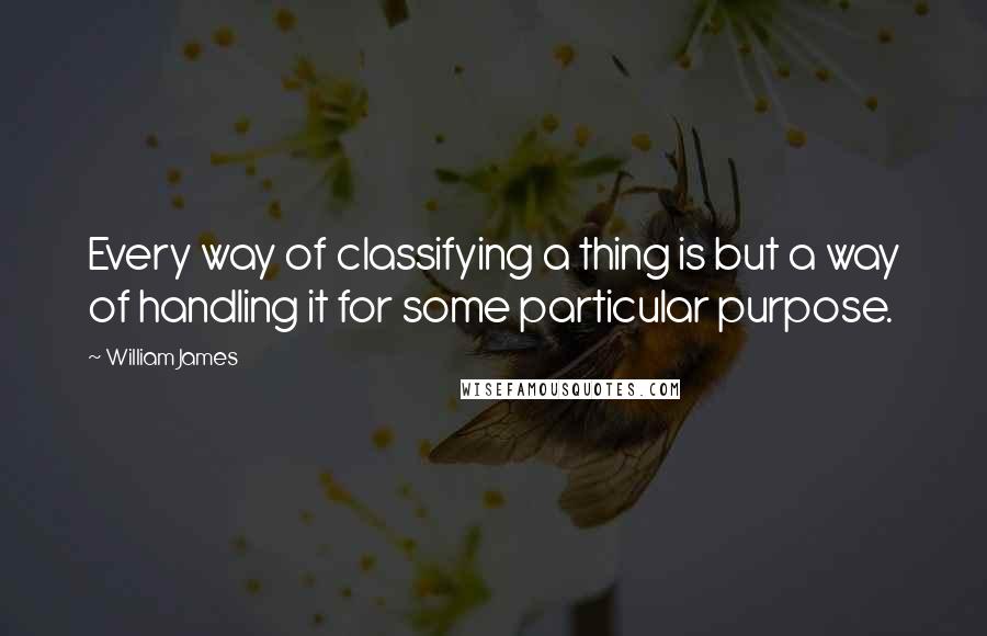 William James Quotes: Every way of classifying a thing is but a way of handling it for some particular purpose.