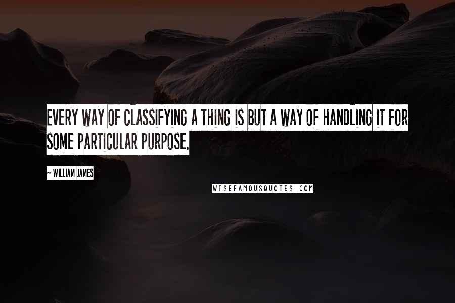 William James Quotes: Every way of classifying a thing is but a way of handling it for some particular purpose.