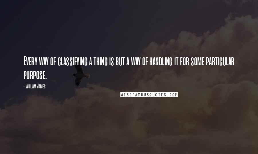 William James Quotes: Every way of classifying a thing is but a way of handling it for some particular purpose.