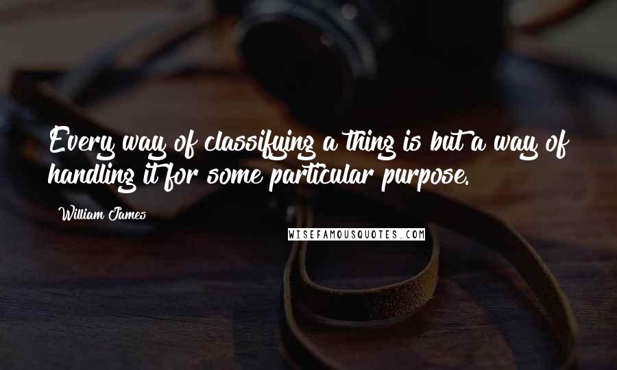 William James Quotes: Every way of classifying a thing is but a way of handling it for some particular purpose.