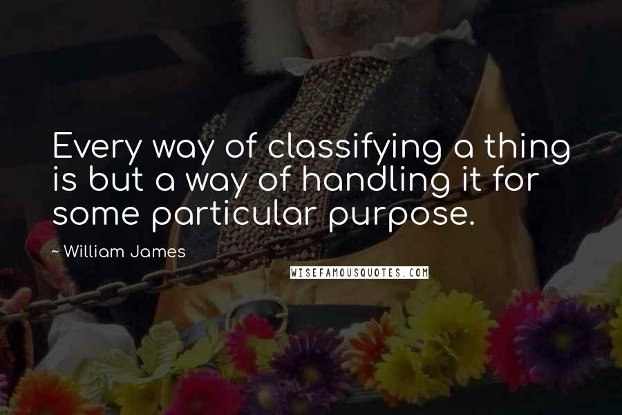 William James Quotes: Every way of classifying a thing is but a way of handling it for some particular purpose.