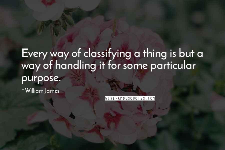 William James Quotes: Every way of classifying a thing is but a way of handling it for some particular purpose.