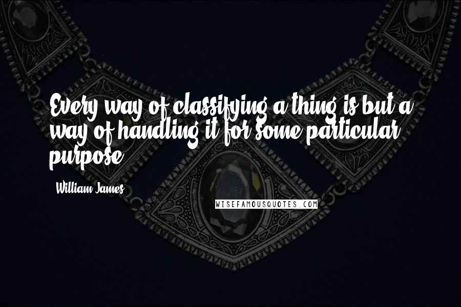 William James Quotes: Every way of classifying a thing is but a way of handling it for some particular purpose.