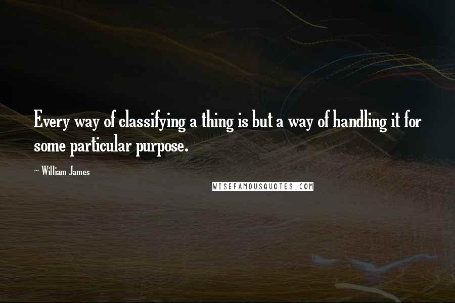 William James Quotes: Every way of classifying a thing is but a way of handling it for some particular purpose.