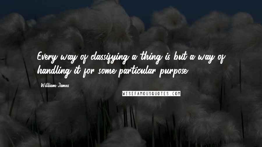 William James Quotes: Every way of classifying a thing is but a way of handling it for some particular purpose.