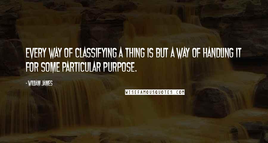 William James Quotes: Every way of classifying a thing is but a way of handling it for some particular purpose.