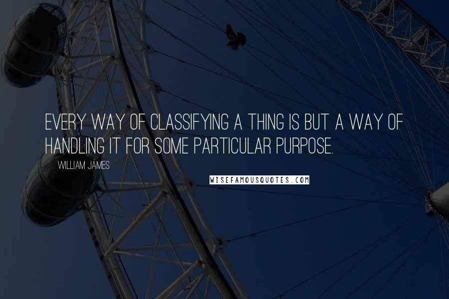 William James Quotes: Every way of classifying a thing is but a way of handling it for some particular purpose.