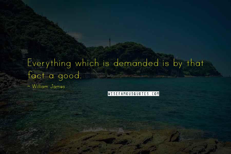 William James Quotes: Everything which is demanded is by that fact a good.