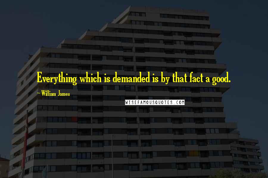 William James Quotes: Everything which is demanded is by that fact a good.