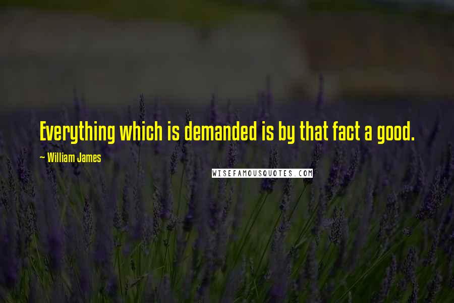 William James Quotes: Everything which is demanded is by that fact a good.