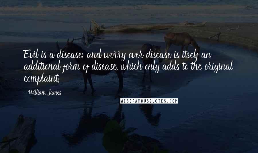 William James Quotes: Evil is a disease; and worry over disease is itself an additional form of disease, which only adds to the original complaint.