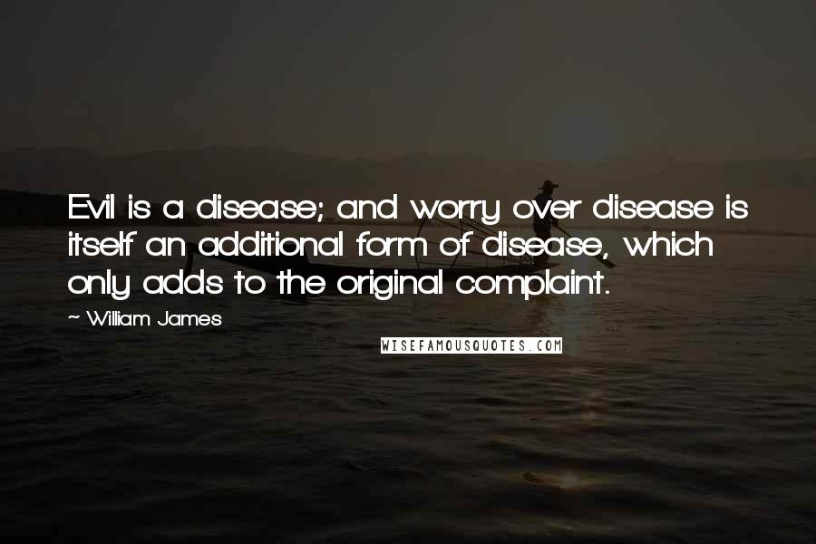 William James Quotes: Evil is a disease; and worry over disease is itself an additional form of disease, which only adds to the original complaint.