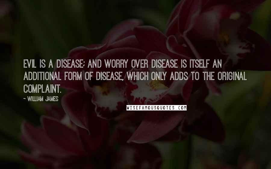 William James Quotes: Evil is a disease; and worry over disease is itself an additional form of disease, which only adds to the original complaint.