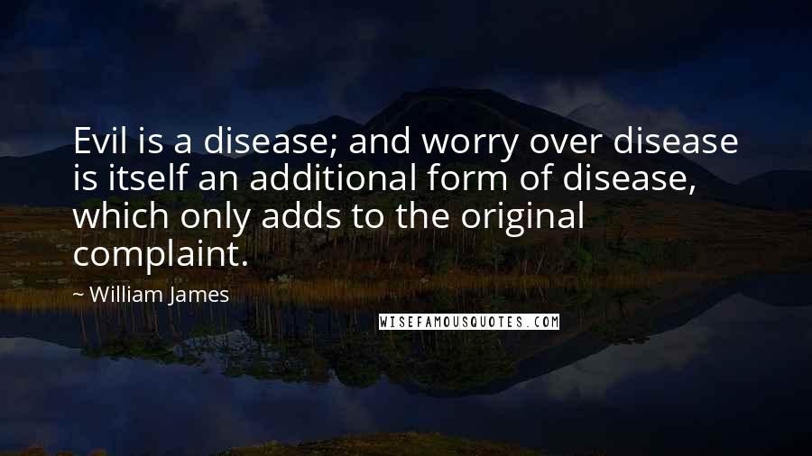 William James Quotes: Evil is a disease; and worry over disease is itself an additional form of disease, which only adds to the original complaint.