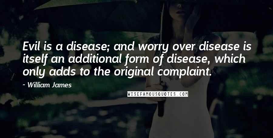 William James Quotes: Evil is a disease; and worry over disease is itself an additional form of disease, which only adds to the original complaint.