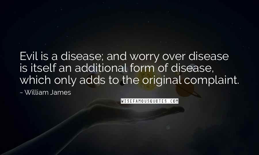 William James Quotes: Evil is a disease; and worry over disease is itself an additional form of disease, which only adds to the original complaint.